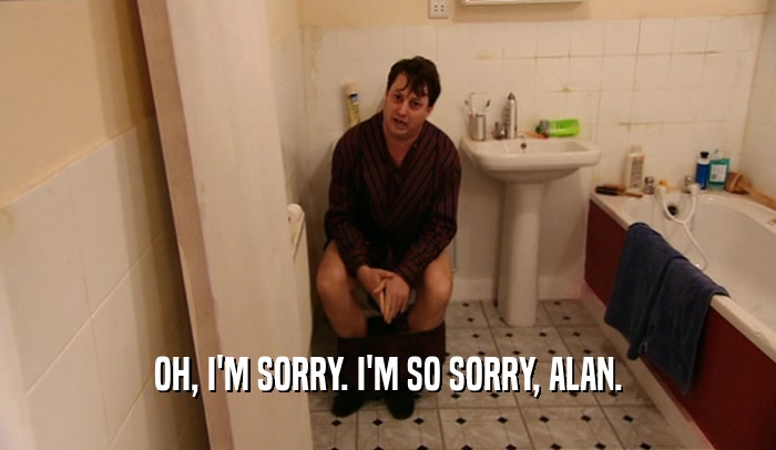 OH, I'M SORRY. I'M SO SORRY, ALAN.  