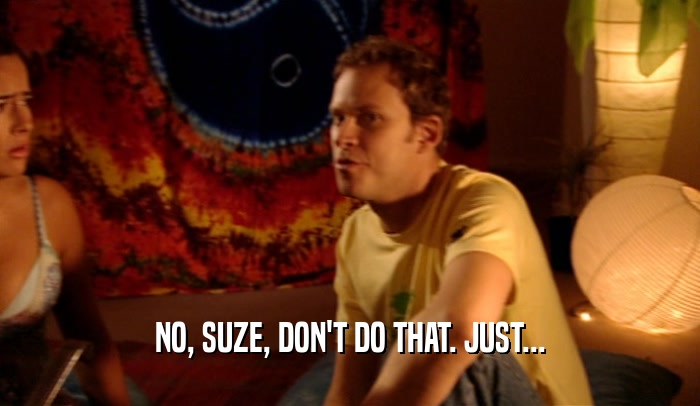 NO, SUZE, DON'T DO THAT. JUST...  