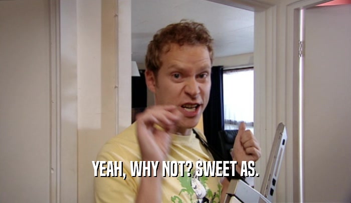 YEAH, WHY NOT? SWEET AS.  