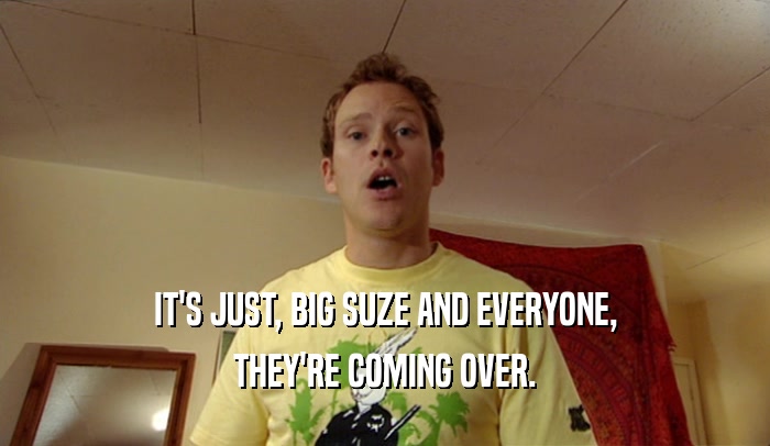 IT'S JUST, BIG SUZE AND EVERYONE, THEY'RE COMING OVER. 