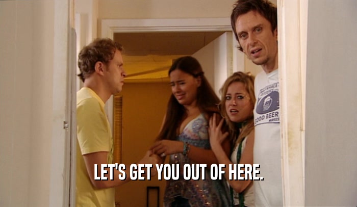 LET'S GET YOU OUT OF HERE.  