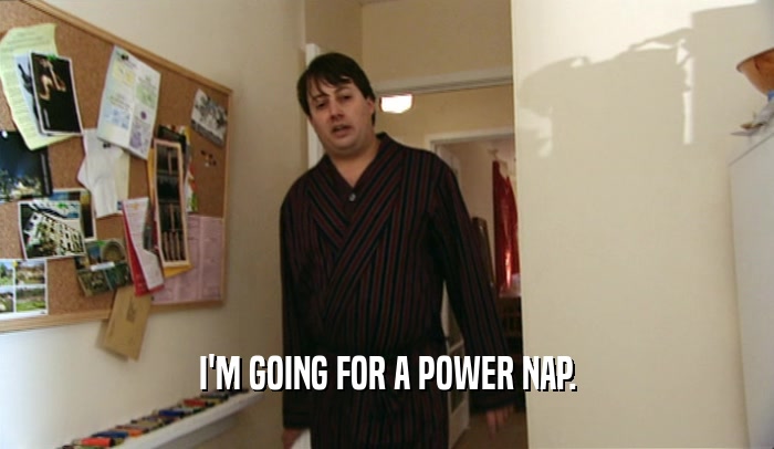 I'M GOING FOR A POWER NAP.  