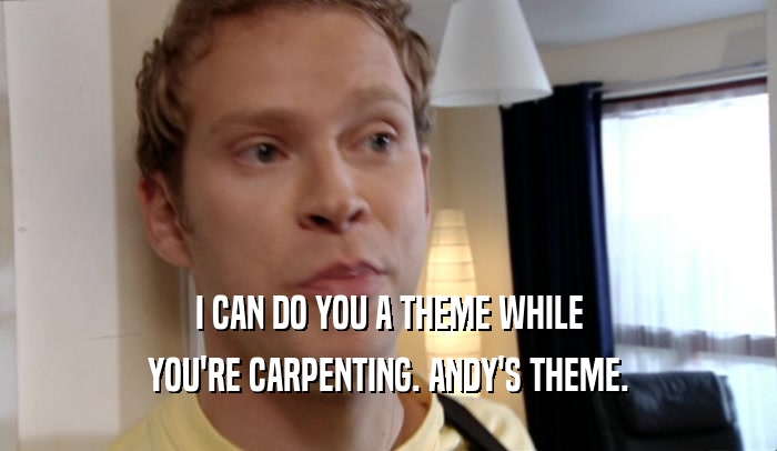 I CAN DO YOU A THEME WHILE YOU'RE CARPENTING. ANDY'S THEME. 