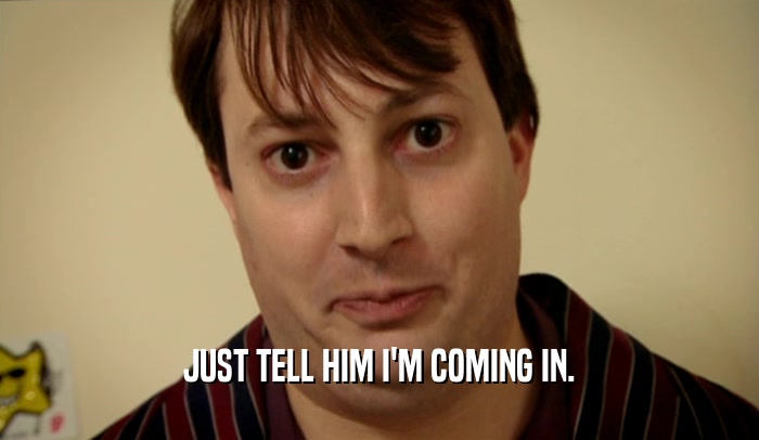 JUST TELL HIM I'M COMING IN.  