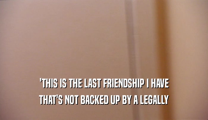 'THIS IS THE LAST FRIENDSHIP I HAVE
 THAT'S NOT BACKED UP BY A LEGALLY
 