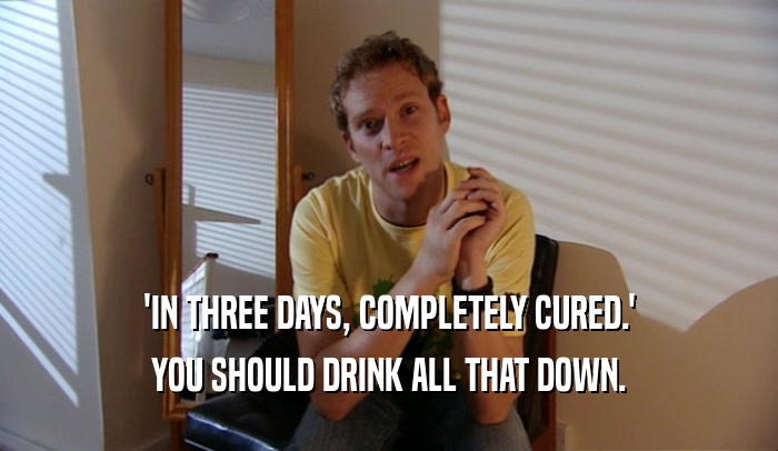 'IN THREE DAYS, COMPLETELY CURED.' YOU SHOULD DRINK ALL THAT DOWN. 