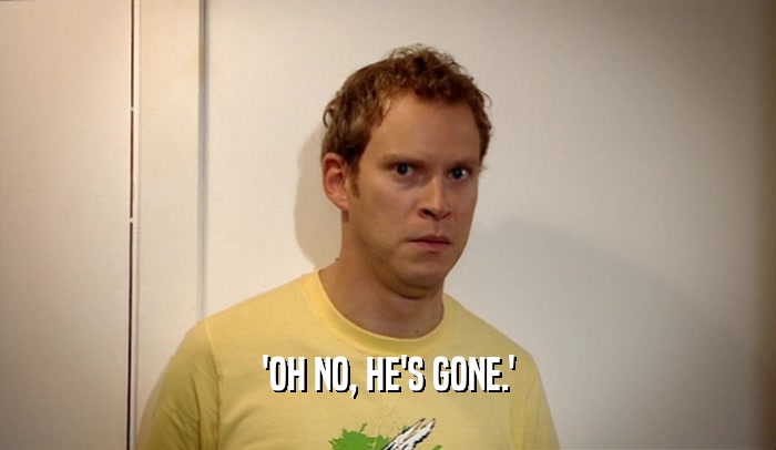 'OH NO, HE'S GONE.'  
