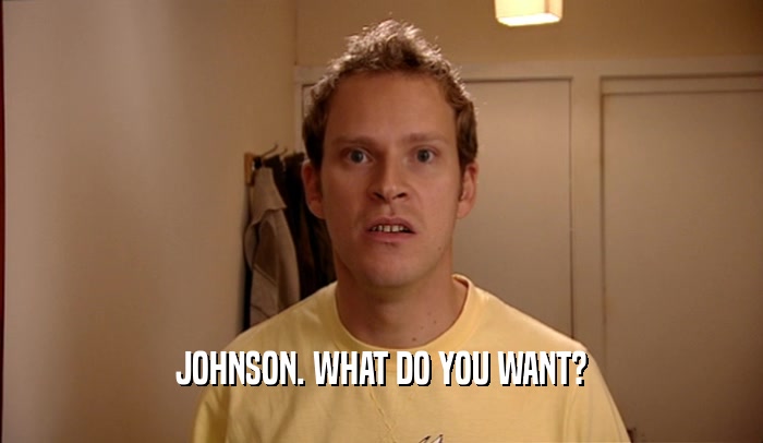 JOHNSON. WHAT DO YOU WANT?  