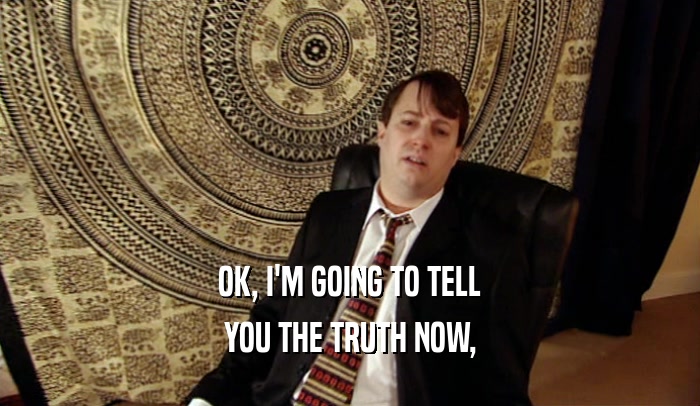 OK, I'M GOING TO TELL YOU THE TRUTH NOW, 