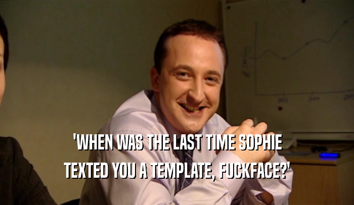 'WHEN WAS THE LAST TIME SOPHIE TEXTED YOU A TEMPLATE, FUCKFACE?' 