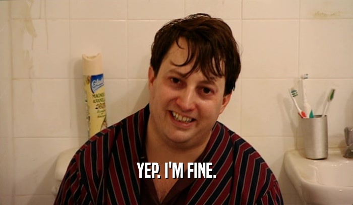 YEP. I'M FINE.  