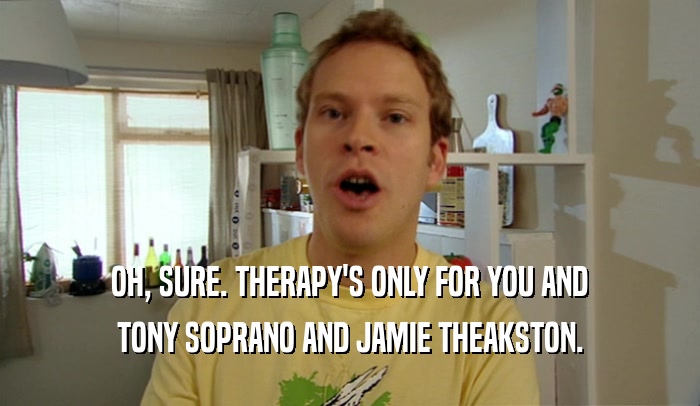 OH, SURE. THERAPY'S ONLY FOR YOU AND TONY SOPRANO AND JAMIE THEAKSTON. 