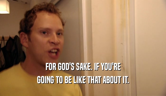FOR GOD'S SAKE. IF YOU'RE GOING TO BE LIKE THAT ABOUT IT. 