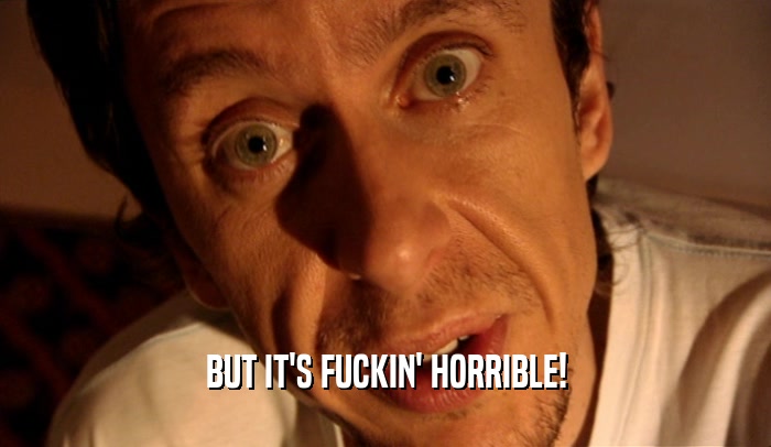 BUT IT'S FUCKIN' HORRIBLE!  