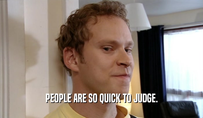 PEOPLE ARE SO QUICK TO JUDGE.  