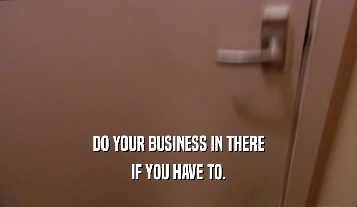 DO YOUR BUSINESS IN THERE IF YOU HAVE TO. 