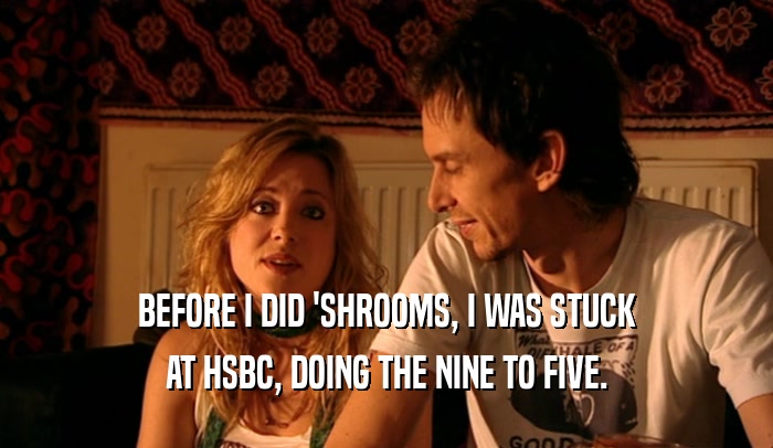 BEFORE I DID 'SHROOMS, I WAS STUCK AT HSBC, DOING THE NINE TO FIVE. 