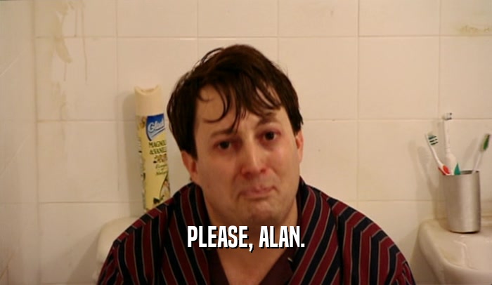 PLEASE, ALAN.  