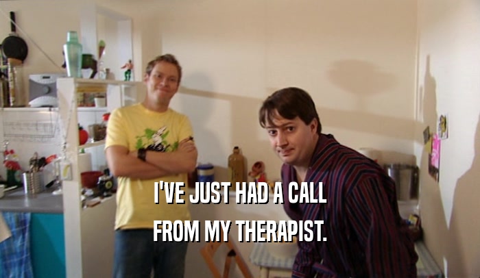 I'VE JUST HAD A CALL FROM MY THERAPIST. 