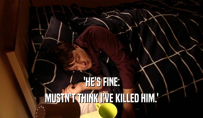 'HE'S FINE. MUSTN'T THINK I'VE KILLED HIM.' 