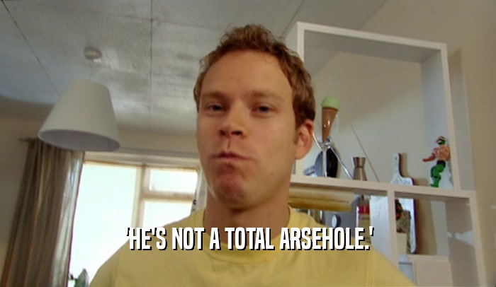 'HE'S NOT A TOTAL ARSEHOLE.'  