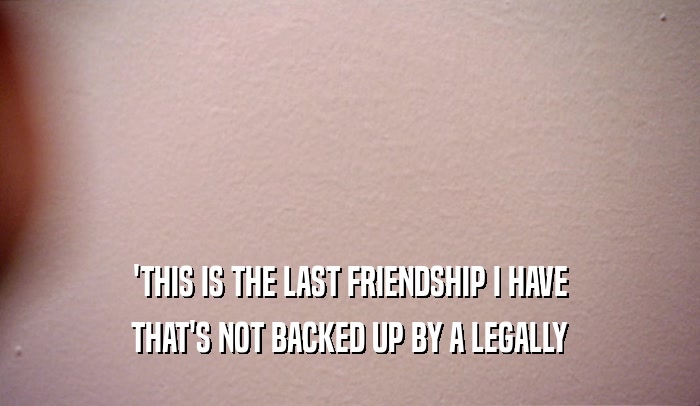 'THIS IS THE LAST FRIENDSHIP I HAVE
 THAT'S NOT BACKED UP BY A LEGALLY
 