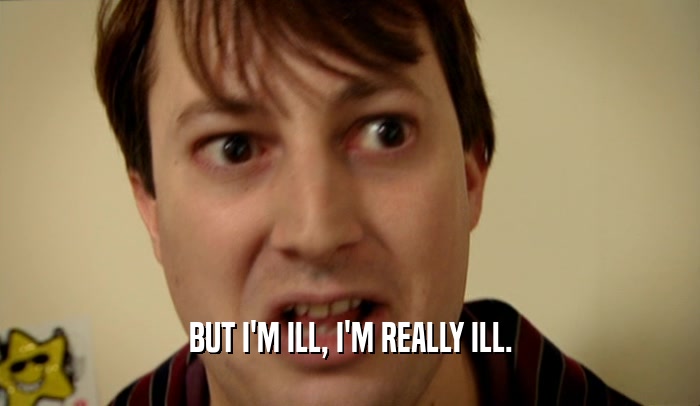 BUT I'M ILL, I'M REALLY ILL.  