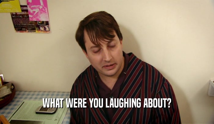 WHAT WERE YOU LAUGHING ABOUT?  