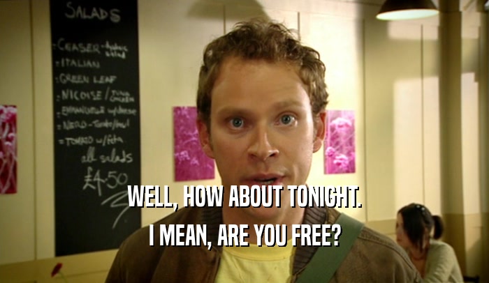 WELL, HOW ABOUT TONIGHT.
 I MEAN, ARE YOU FREE?
 