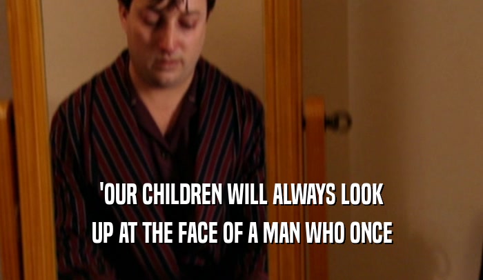 'OUR CHILDREN WILL ALWAYS LOOK UP AT THE FACE OF A MAN WHO ONCE 
