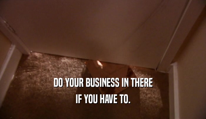 DO YOUR BUSINESS IN THERE IF YOU HAVE TO. 