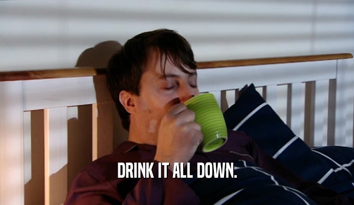 DRINK IT ALL DOWN.  