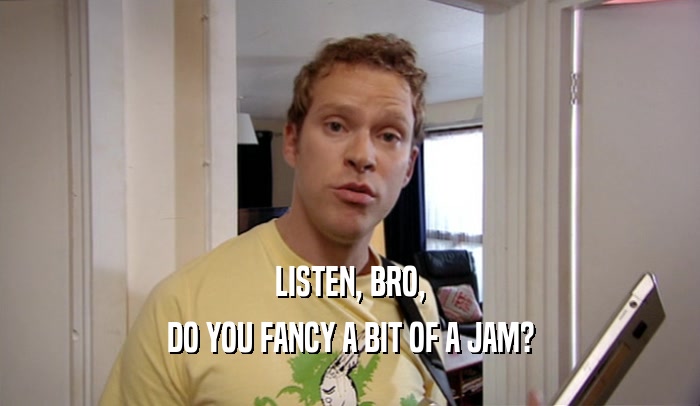 LISTEN, BRO, DO YOU FANCY A BIT OF A JAM? 