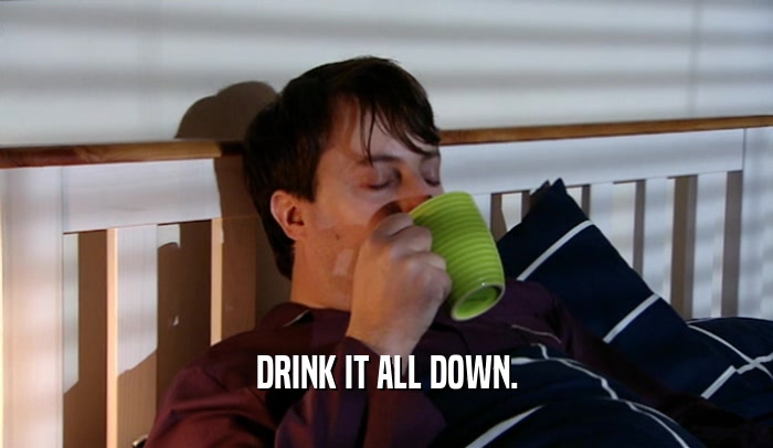 DRINK IT ALL DOWN.  