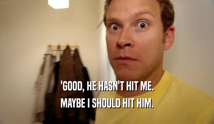 'GOOD, HE HASN'T HIT ME. MAYBE I SHOULD HIT HIM. 