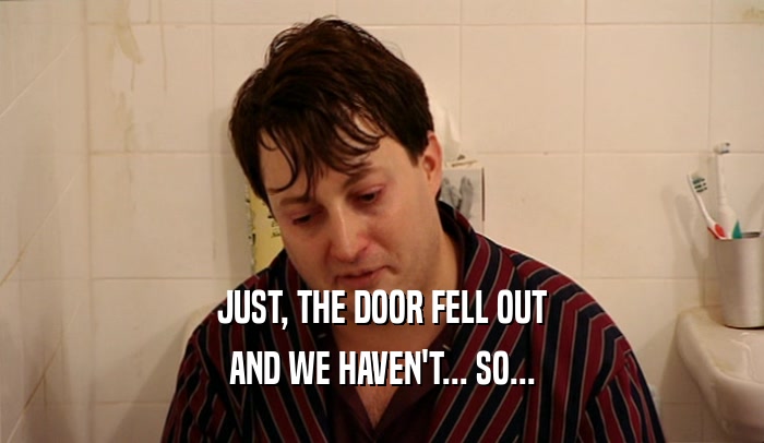 JUST, THE DOOR FELL OUT AND WE HAVEN'T... SO... 