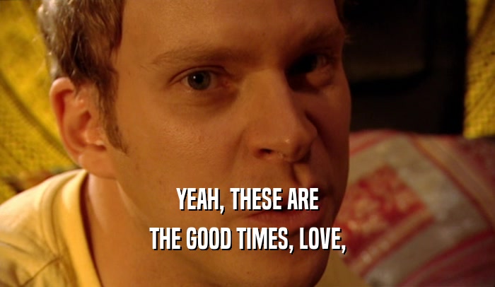 YEAH, THESE ARE THE GOOD TIMES, LOVE, 