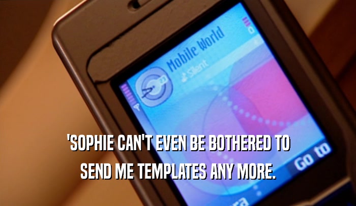 'SOPHIE CAN'T EVEN BE BOTHERED TO SEND ME TEMPLATES ANY MORE. 