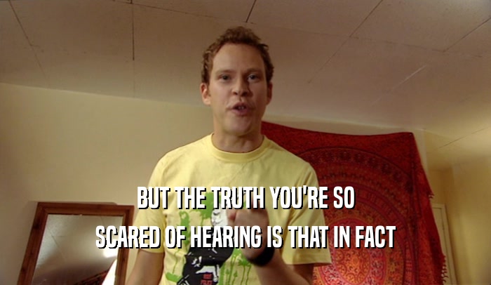 BUT THE TRUTH YOU'RE SO SCARED OF HEARING IS THAT IN FACT 