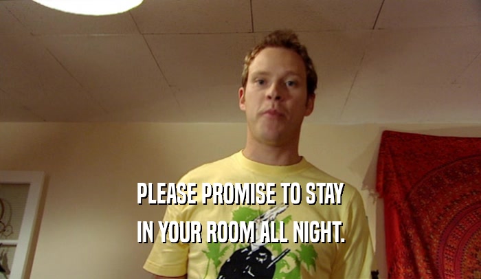 PLEASE PROMISE TO STAY IN YOUR ROOM ALL NIGHT. 