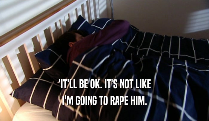 'IT'LL BE OK. IT'S NOT LIKE I'M GOING TO RAPE HIM. 