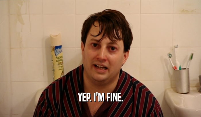 YEP. I'M FINE.  