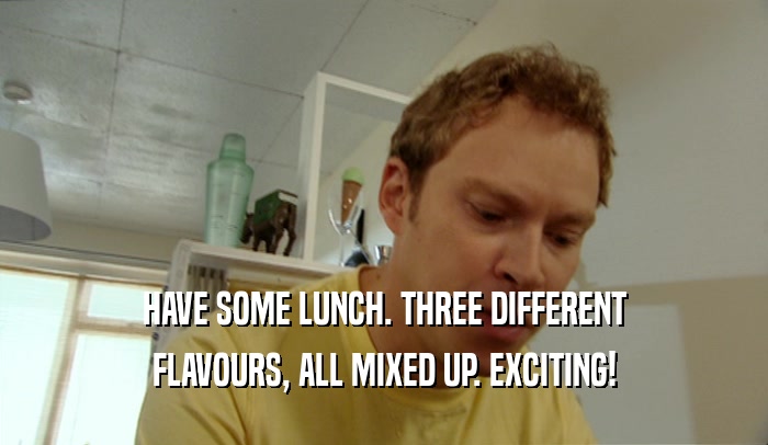HAVE SOME LUNCH. THREE DIFFERENT FLAVOURS, ALL MIXED UP. EXCITING! 