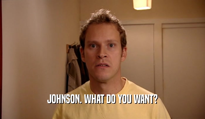 JOHNSON. WHAT DO YOU WANT?  