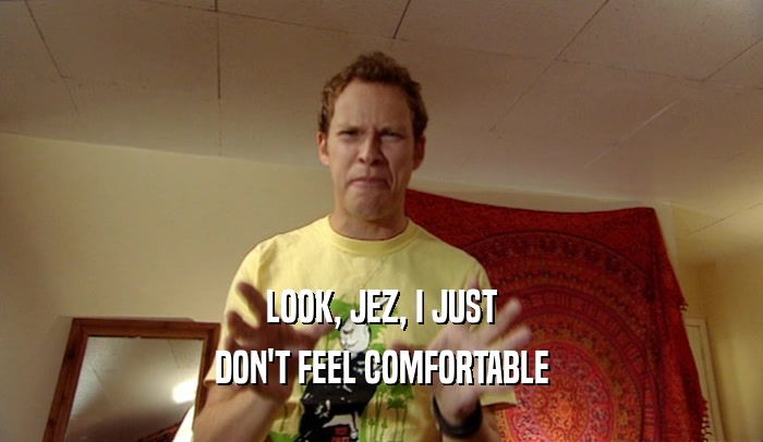 LOOK, JEZ, I JUST DON'T FEEL COMFORTABLE 