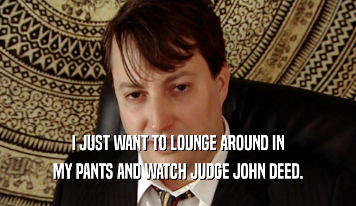 I JUST WANT TO LOUNGE AROUND IN MY PANTS AND WATCH JUDGE JOHN DEED. 