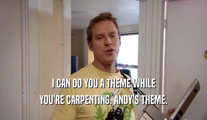 I CAN DO YOU A THEME WHILE YOU'RE CARPENTING. ANDY'S THEME. 
