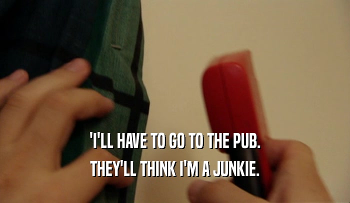 'I'LL HAVE TO GO TO THE PUB. THEY'LL THINK I'M A JUNKIE. 