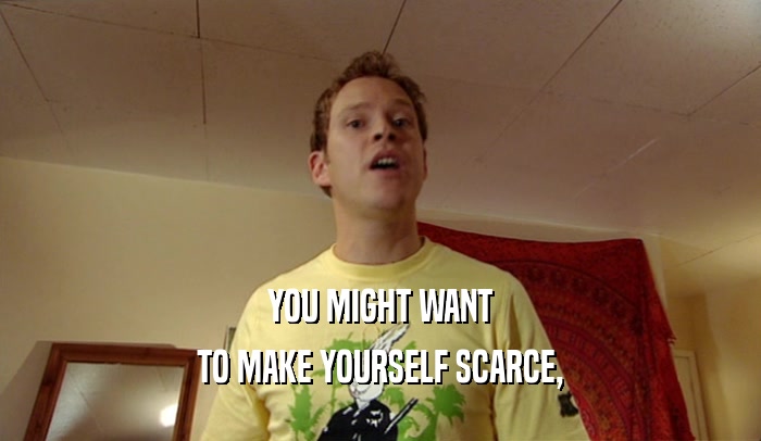 YOU MIGHT WANT TO MAKE YOURSELF SCARCE, 
