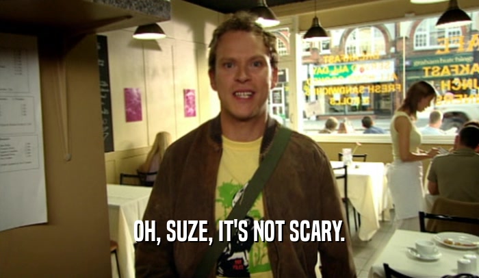 OH, SUZE, IT'S NOT SCARY.
  